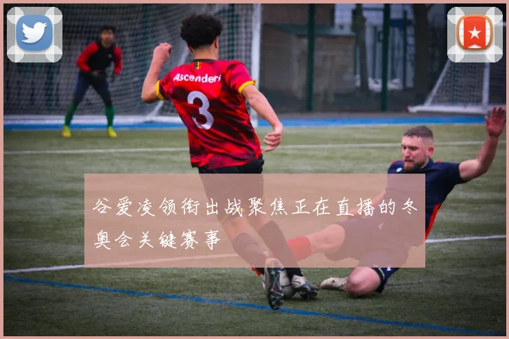 谷爱凌领衔出战聚焦正在直播的冬奥会关键赛事