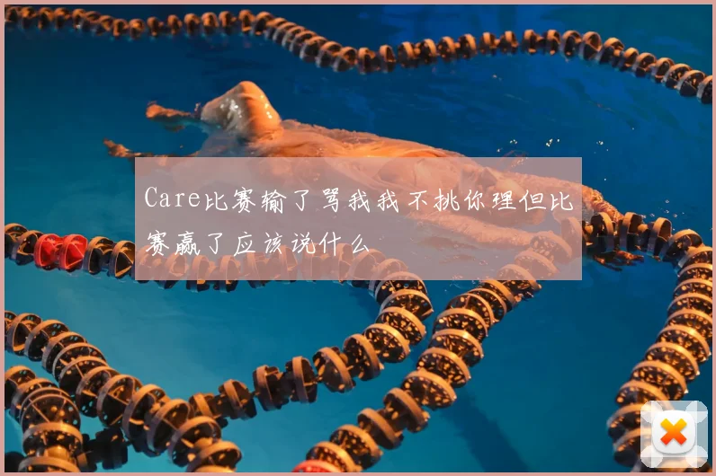 Care比赛输了骂我我不挑你理但比赛赢了应该说什么