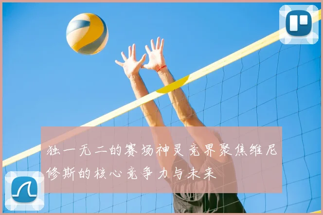 独一无二的赛场神灵竞界聚焦维尼修斯的核心竞争力与未来