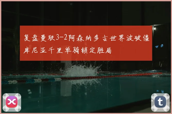 复盘曼联3-2阿森纳多古世界波破僵库尼亚千里单骑锁定胜局