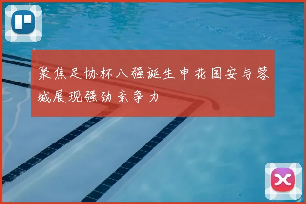 聚焦足协杯八强诞生申花国安与蓉城展现强劲竞争力