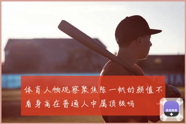 体育人物观察聚焦陈一帆的颜值不看身高在普通人中属顶级吗