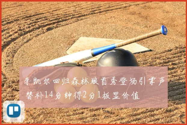 李凯尔回归森林狼首秀登场引掌声 替补14分钟得2分1板显价值