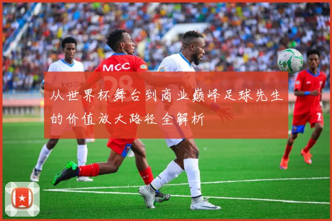从世界杯舞台到商业巅峰足球先生的价值放大路径全解析