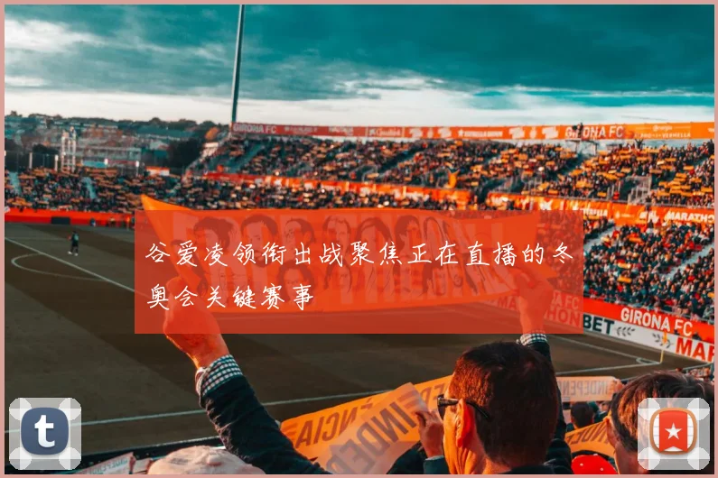 谷爱凌领衔出战聚焦正在直播的冬奥会关键赛事