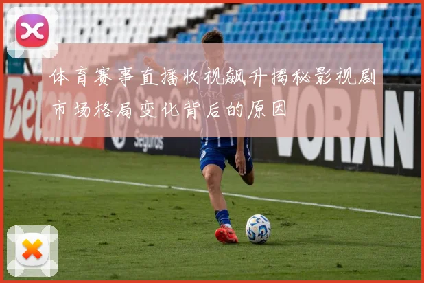 体育赛事直播收视飙升揭秘影视剧市场格局变化背后的原因