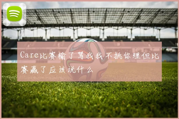 Care比赛输了骂我我不挑你理但比赛赢了应该说什么