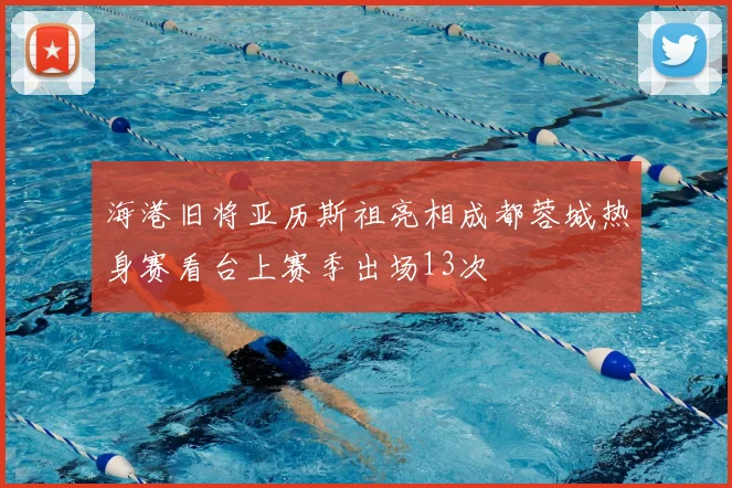 海港旧将亚历斯祖亮相成都蓉城热身赛看台上赛季出场13次