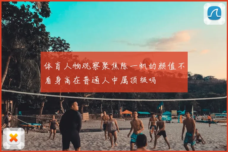 体育人物观察聚焦陈一帆的颜值不看身高在普通人中属顶级吗