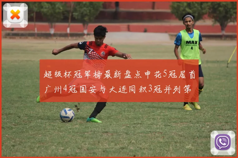 超级杯冠军榜最新盘点申花5冠居首广州4冠国安与大连同积3冠并列第三