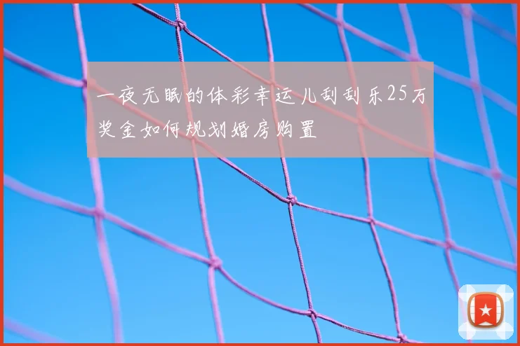 一夜无眠的体彩幸运儿刮刮乐25万奖金如何规划婚房购置
