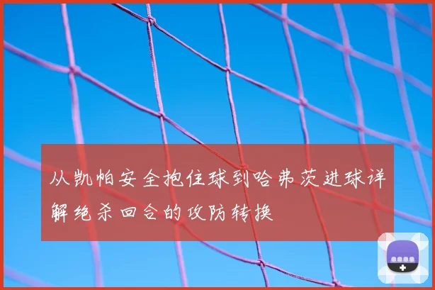 从凯帕安全抱住球到哈弗茨进球详解绝杀回合的攻防转换