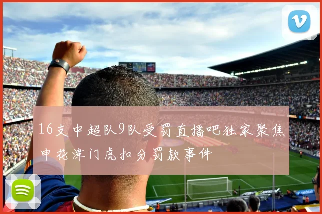 16支中超队9队受罚直播吧独家聚焦申花津门虎扣分罚款事件