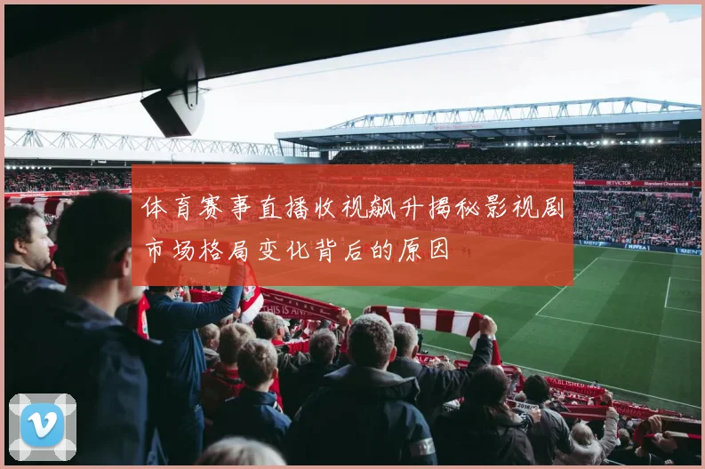体育赛事直播收视飙升揭秘影视剧市场格局变化背后的原因
